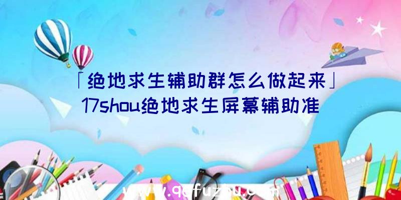 「绝地求生辅助群怎么做起来」|17shou绝地求生屏幕辅助准星